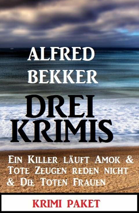 Drei Krimis: Ein Killer läuft Amok & Tote Zeugen reden nicht & Die toten Frauen -  Alfred Bekker