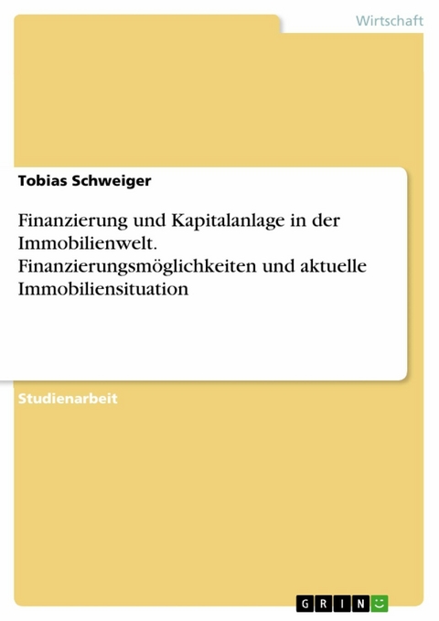 Finanzierung und Kapitalanlage in der Immobilienwelt. Finanzierungsmöglichkeiten und aktuelle Immobiliensituation - Tobias Schweiger