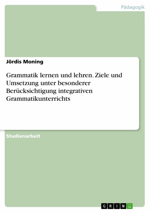 Grammatik lernen und lehren. Ziele und Umsetzung unter besonderer Berücksichtigung integrativen Grammatikunterrichts - Jördis Moning