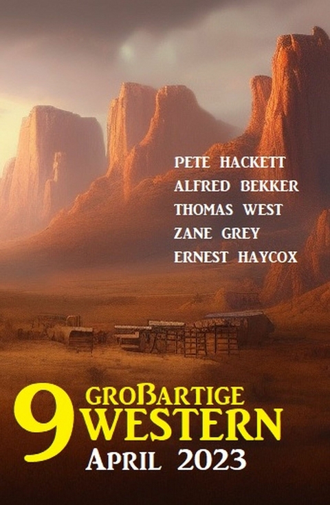 9 Großartige Western April 2023 - Alfred Bekker, Pete Hackett, Zane Grey, Thomas West, Ernest Haycox