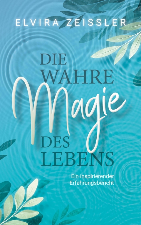 Die wahre Magie des Lebens: Wie du mehr Leichtigkeit, Erfolg und Gesundheit in dein Leben bringst - Elvira Zeißler