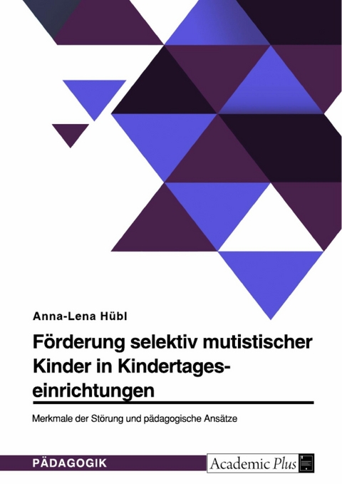 Förderung selektiv mutistischer Kinder in Kindertageseinrichtungen. Merkmale der Störung und pädagogische Ansätze - Anna-Lena Hübl