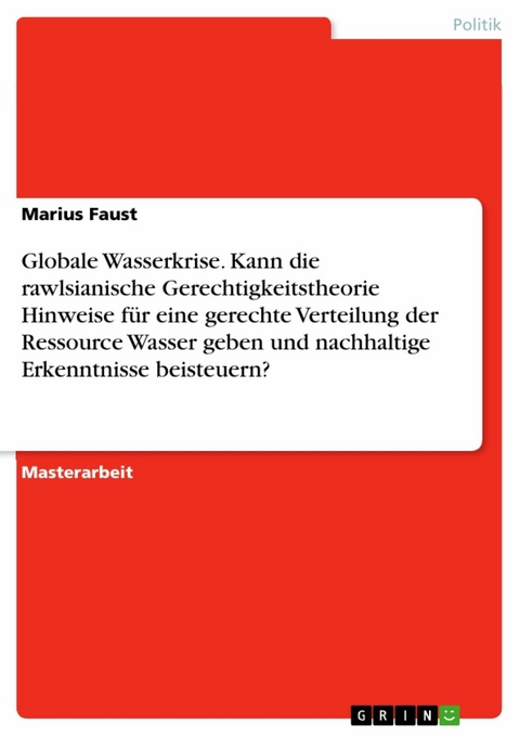 Globale Wasserkrise. Kann die rawlsianische Gerechtigkeitstheorie Hinweise für eine gerechte Verteilung der Ressource Wasser geben und nachhaltige Erkenntnisse beisteuern? - Marius Faust