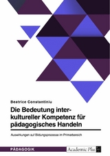 Die Bedeutung interkultureller Kompetenz für pädagogisches Handeln. Auswirkungen auf Bildungsprozesse im Primarbereich - Beatrice Constantiniu