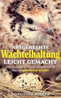 Artgerechte Wachtelhaltung leicht gemacht - Dorothea Wisera