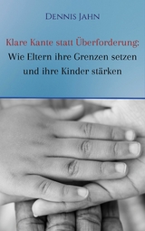 Klare Kante statt Überforderung: Wie Eltern ihre Grenzen setzen und ihre Kinder stärken - Dennis Jahn