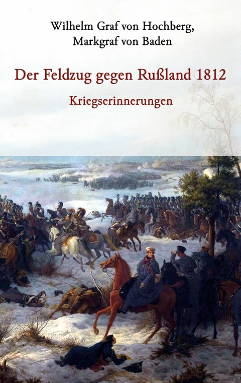 Der Feldzug gegen Rußland 1812 - Kriegserinnerungen - Markgraf von Baden Graf von Hochberg  Wilhelm