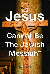 Jesus Cannot Be The Jewish Messiah* -  Robert M Pill