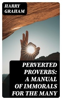 Perverted Proverbs: A Manual of Immorals for the Many - Harry Graham