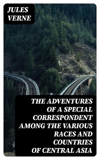 The Adventures of a Special Correspondent Among the Various Races and Countries of Central Asia - Jules Verne