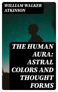 The Human Aura: Astral Colors and Thought Forms - William Walker Atkinson