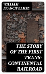 The Story of the First Trans-Continental Railroad - William Francis Bailey