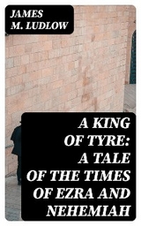 A King of Tyre: A Tale of the Times of Ezra and Nehemiah - James M. Ludlow