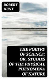 The Poetry of Science; or, Studies of the Physical Phenomena of Nature - Robert Hunt