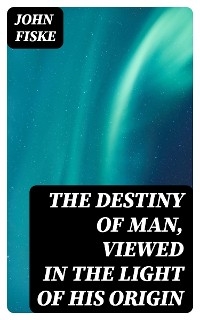 The Destiny of Man, Viewed in the Light of His Origin - John Fiske