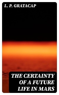 The Certainty of a Future Life in Mars - L. P. Gratacap