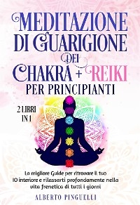 Meditazione di guarigione dei chakra + Reiki per Principianti (2 Libri in 1) - Alberto Pinguelli