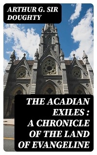 The Acadian Exiles : a Chronicle of the Land of Evangeline - Arthur G. Doughty  Sir