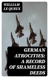 German Atrocities: A Record of Shameless Deeds - William Le Queux