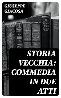 Storia vecchia: Commedia in due atti - Giuseppe Giacosa