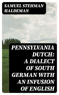 Pennsylvania Dutch: A Dialect of South German With an Infusion of English - Samuel Stehman Haldeman