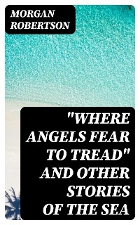 "Where Angels Fear to Tread" and Other Stories of the Sea - Morgan Robertson