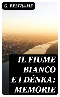 Il fiume Bianco e i Dénka: Memorie - G. Beltrame