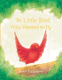 The Little Bird Who Wanted to Fly - Jenna Papponetti