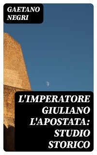 L'Imperatore Giuliano l'Apostata: studio storico - Gaetano Negri