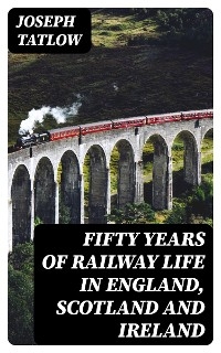 Fifty Years of Railway Life in England, Scotland and Ireland - Joseph Tatlow