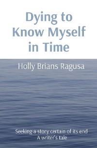 Dying to Know Myself in Time - Holly Brians Ragusa