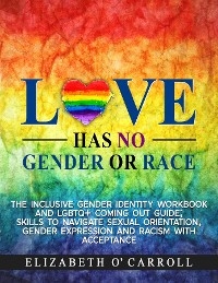 Love Has No Gender or Race:  The inclusive gender identity workbook and LGBTQ+ coming out guide; skills to navigate sexual orientation, gender expression and racism with acceptance -  Elizabeth O'Carroll