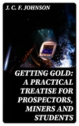 Getting Gold: A Practical Treatise for Prospectors, Miners and Students - J. C. F. Johnson