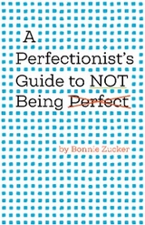 A Perfectionist's Guide to Not Being Perfect - Bonnie Zucker