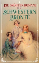 Die größten Romane der Schwestern Brontë - Charlotte Brontë, Emily Brontë, Anne Brontë