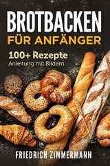 Brotbacken für Anfänger. 100+ Rezepte Anleitung mit Bildern - Friedrich Zimmermann