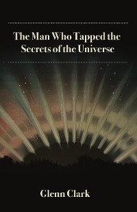 The Man Who Tapped the Secrets of the Universe - Glenn Clark