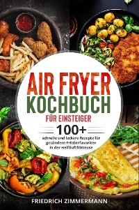 Air Fryer Kochbuch für Einsteiger. 100+ schnelle und leckere Rezepte für gesündere Frittierfavoriten in der Heißluftfritteuse - Friedrich Zimmermann