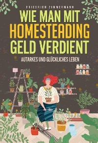 Wie man mit Homesteading Geld verdient. Autarkes und glückliches Leben - Friedrich Zimmermann