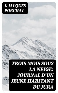 Trois mois sous la neige: Journal d'un jeune habitant du Jura - J. Jacques Porchat