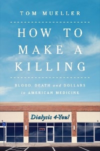 How to Make a Killing: Blood, Death and Dollars in American Medicine - Tom Mueller