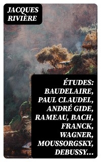 Études: Baudelaire, Paul Claudel, André Gide, Rameau, Bach, Franck, Wagner, Moussorgsky, Debussy… - Jacques Rivière