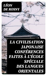 La civilisation japonaise conférences faites à l'école spéciale des langues orientales - Léon de Rosny