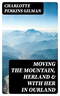 Moving the Mountain, Herland & With Her in Ourland - Charlotte Perkins Gilman