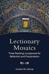 Lectionary Mosaics: Three Readings Juxtaposed for Reflection and Proclamation -  Gordon W. Lathrop