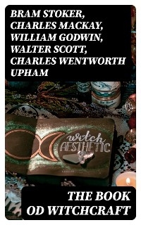 The Book od Witchcraft - Bram Stoker, Charles Mackay, William Godwin, Walter Scott, Charles Wentworth Upham, Jules Michelet, John Ashton, Howard Williams, Increase Mather, Cotton Mather, Allen Putnam, George Moir, Frederick George Lee, James Thacher, M. V. B. Perley, Wilhelm Meinhold, John M. Taylor, E. Lynn Linton, William P. Upham, W. H. Davenport Adams, M. Schele De Vere, John G. Campbell, John Maxwell Wood, Samuel Roberts Wells