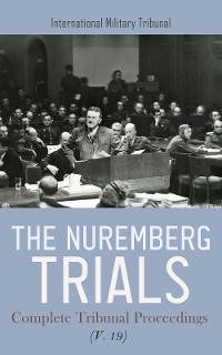 The Nuremberg Trials: Complete Tribunal Proceedings (V. 19) - International Military Tribunal