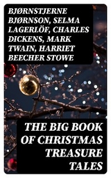 The Big Book of Christmas Treasure Tales - Bjørnstjerne Bjørnson, Selma Lagerlöf, Charles Dickens, Mark Twain, Harriet Beecher Stowe, Martin Luther, Robert Louis Stevenson, William Shakespeare, Henry Wadsworth Longfellow, Max Brand, William Wordsworth, Carolyn Wells, Charles Mackay, John Addington Symonds, Sophie May, Louisa May Alcott, Henry Van Dyke, Arthur Conan Doyle, Frances Hodgson Burnett, Andrew Lang, Frances Ridley Havergal, Alphonse Daudet, William John Locke, Walter Scott, Gustavo Adolfo Bécquer, John Leighton, Booth Tarkington, Ralph Henry Barbour, Benito Pérez Galdós, Ruth McEnery Stuart, Alice Duer Miller, Elizabeth Cleghorn Gaskell, Armando Palacio Valdés, William Morris, Anthony Trollope, Marcel Prévost, Rudyard Kipling, Beatrix Potter, Robert Herrick, Mary Hartwell Catherwood, Emily Dickinson, Bret Harte, Hamilton Wright Mabie, Meredith Nicholson, Lucas Malet, Ellis Parker Butler, Washington Irving, Isaac Watts, James Russell Lowell, Willa Cather, Nathaniel Hawthorne, James Whitcomb Riley, Thomas Nelson Page, O. Henry, Phillips Brooks,  Saki, Cyrus Townsend Brady, William Makepeace Thackeray, Mary Stewart Cutting, Sarah Orne Jewett, François Coppée, Oliver Bell Bunce, Susan Coolidge, Samuel McChord Crothers, Maud Lindsay, Alice Hale Burnett, Walter Crane, André Theuriet, Amy Ella Blanchard, Isabel Cecilia Williams, Evaleen Stein, Nell Speed, Amanda M. Douglas, Edgar Wallace, George Wither, Booker T. Washington, Olive Thorne Miller, Margaret Sidney, William Douglas O'Connor, Vernon Lee, Anne Hollingsworth Wharton, Henry Vaughan, Eliza Cook, Kate Upson Clark, Ben Jonson, Ernest Ingersoll, Frank Samuel Child, Willis Boyd Allen, Georgianna M. Bishop, Edward Thring, F. L. Stealey, James Selwin Tait, Tudor Jenks, L. Frank Baum, C. N. Williamson, A. M. Williamson, J. M. Barrie, Eleanor H. Porter, Annie F. Johnston, Jacob A. Riis, S. Weir Mitchell, Elbridge S. Brooks, Edward A. Rand, W. H. H. Murray, Florence L. Barclay, E. T. A. Hoffmann, Harrison S. Morris, Robert E. Howard, Marjorie L. C. Pickthall, Sarah P. Doughty, Hans Christian Andersen, William Butler Yeats, Richard Watson Gilder, Lucy Maud Montgomery, Anton Chekhov, Mary Elizabeth Braddon, Mary Louisa Molesworth, Leo Tolstoy, Fyodor Dostoevsky, Cecil Frances Alexander, Mary E. Wilkins Freeman, Margaret Deland, William Drummond, Robert Southwell, Reginald Heber, Alfred Lord Tennyson, George MacDonald, A. S. Boyd, Maxime Du Camp, Mary Austin, Juliana Horatia Ewing, Guy de Maupassant, Brothers Grimm, Clement Moore, Susan Anne Livingston, Ridley Sedgwick, Nora A. Smith, Phebe A. Curtiss, Nellie C. King, Lucy Wheelock, Aunt Hede, Frederick E. Dewhurst, Jay T. Stocking, Anna Robinson, Florence M. Kingsley, M. A. L. Lane, Elizabeth Harkison, Raymond Mcalden, F. E. Mann, Winifred M. Kirkland, Katherine Pyle, Grace Margaret Gallaher, Elia W. Peattie, F. Arnstein, James Weber Linn, Antonio Maré, Pedro A. de Alarcón, Jules Simon, Marion Clifford, E. E. Hale, Georg Schuster, Matilda Betham Edwards, Angelo J. Lewis, William Francis Dawson, Christopher North, Alfred Domett, Dinah Maria Mulock, James S. Park, Edmund Hamilton Sears, Edmund Bolton, C.s. Stone, Harriet F. Blodgett, John G. Whittier, Christian Burke, Emily Huntington Miller, Cyril Winterbotham, Enoch Arnold Bennett, John Punnett Peters, Laura Elizabeth Richards