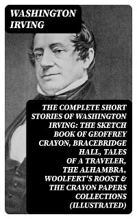 The Complete Short Stories of Washington Irving: The Sketch Book of Geoffrey Crayon, Bracebridge Hall, Tales of a Traveler, The Alhambra, Woolfert's Roost & The Crayon Papers Collections (Illustrated) - Washington Irving