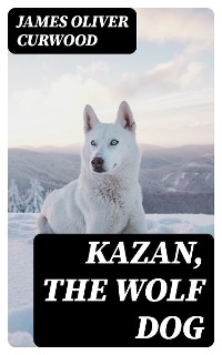 Kazan, the Wolf Dog - James Oliver Curwood